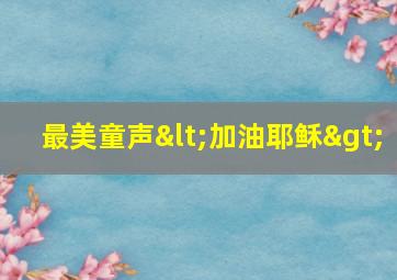 最美童声<加油耶稣>